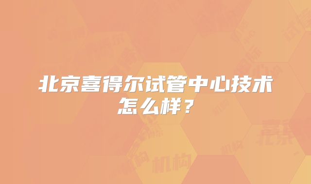 北京喜得尔试管中心技术怎么样？