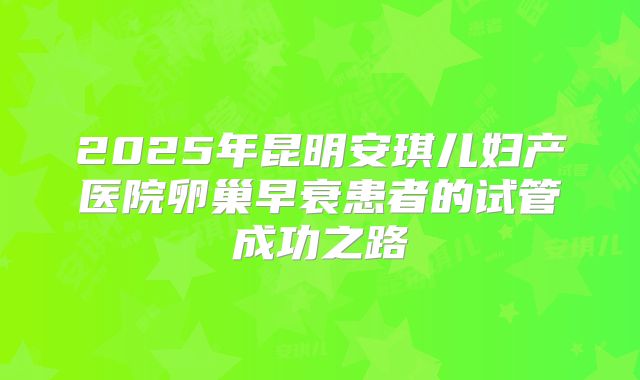2025年昆明安琪儿妇产医院卵巢早衰患者的试管成功之路