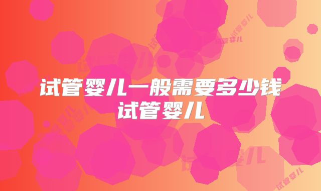 试管婴儿一般需要多少钱试管婴儿