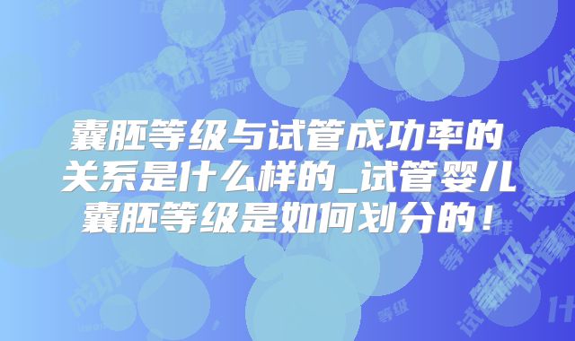 囊胚等级与试管成功率的关系是什么样的_试管婴儿囊胚等级是如何划分的！