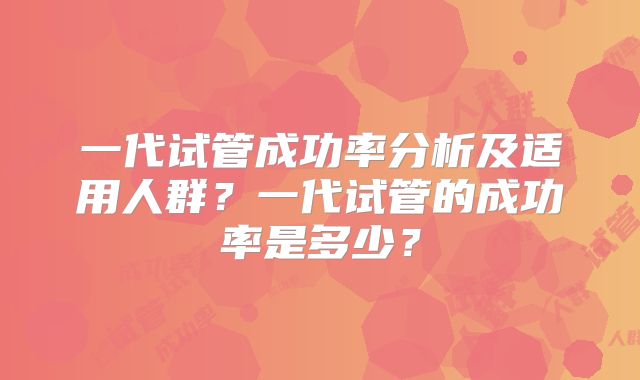 一代试管成功率分析及适用人群？一代试管的成功率是多少？