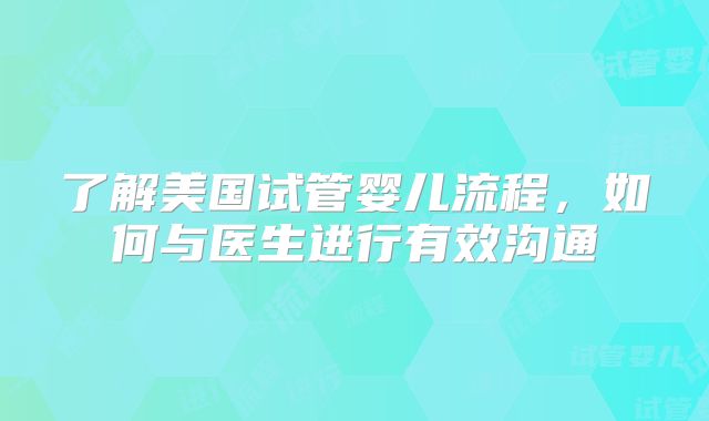 了解美国试管婴儿流程，如何与医生进行有效沟通