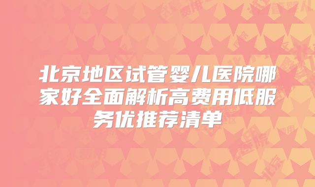 北京地区试管婴儿医院哪家好全面解析高费用低服务优推荐清单