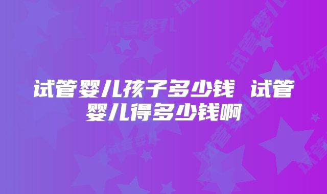 试管婴儿孩子多少钱 试管婴儿得多少钱啊