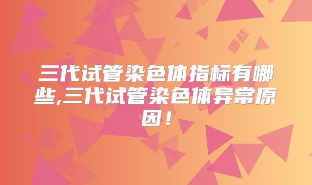三代试管染色体指标有哪些,三代试管染色体异常原因!
