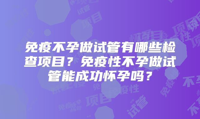 免疫不孕做试管有哪些检查项目？免疫性不孕做试管能成功怀孕吗？