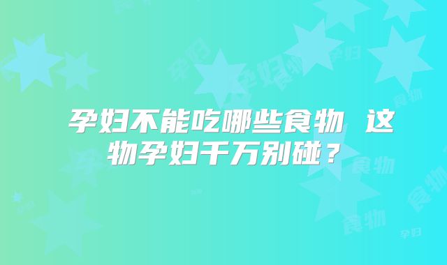 孕妇不能吃哪些食物 这物孕妇千万别碰?