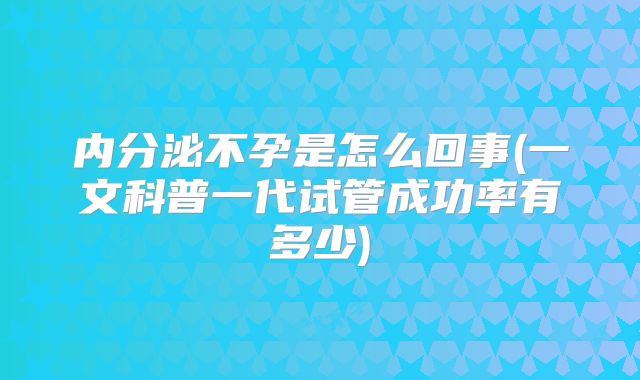 内分泌不孕是怎么回事(一文科普一代试管成功率有多少)