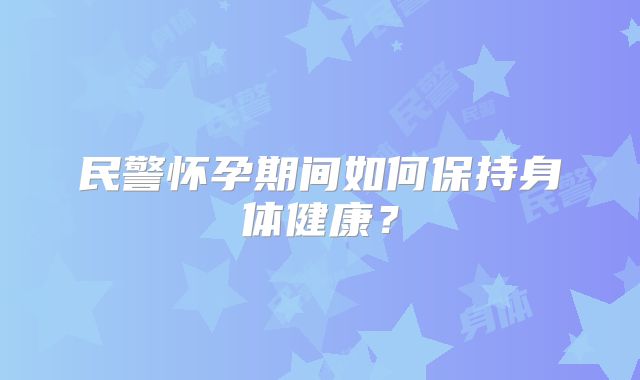 民警怀孕期间如何保持身体健康？