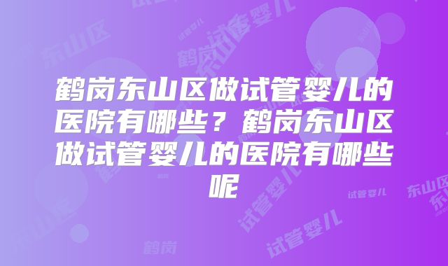 鹤岗东山区做试管婴儿的医院有哪些？鹤岗东山区做试管婴儿的医院有哪些呢