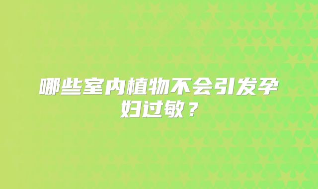 哪些室内植物不会引发孕妇过敏？