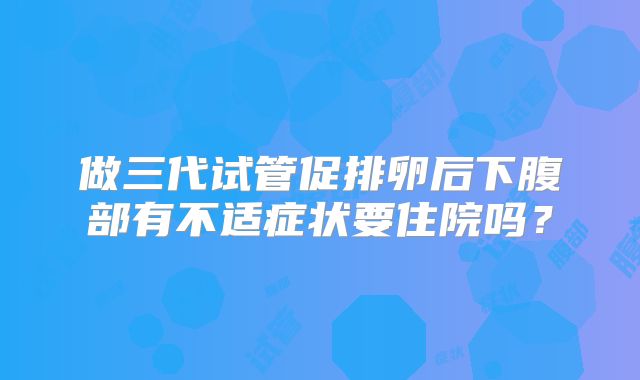 做三代试管促排卵后下腹部有不适症状要住院吗?