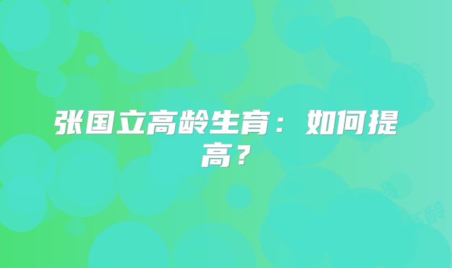 张国立高龄生育:如何提高?