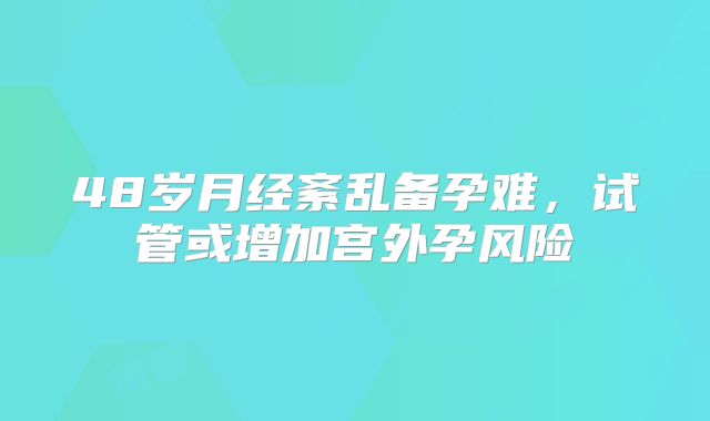 48岁月经紊乱备孕难，试管或增加宫外孕风险