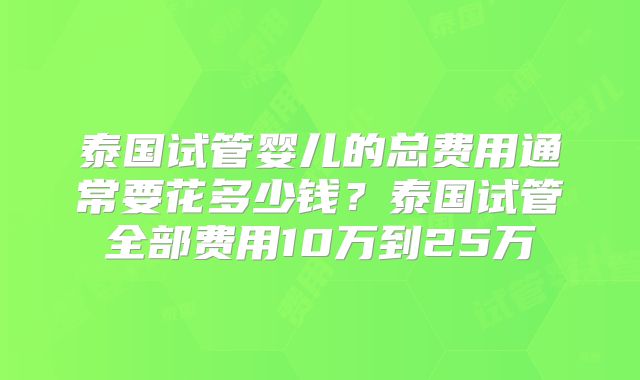泰国试管婴儿的总费用通常要花多少钱?泰国试管全部费用10万到25万