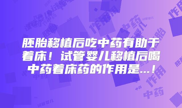 胚胎移植后吃中药有助于着床！试管婴儿移植后喝中药着床药的作用是...！