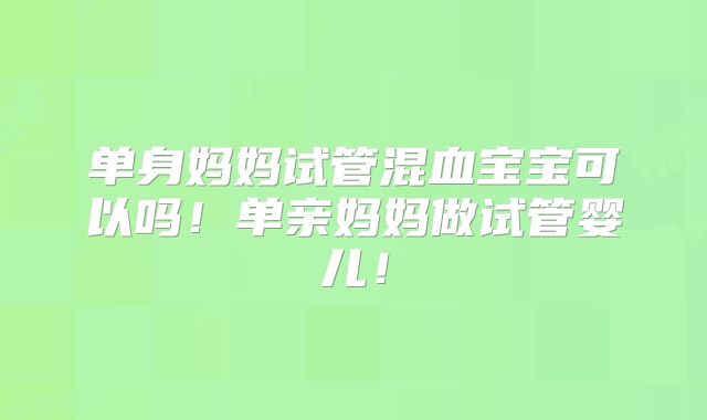 单身妈妈试管混血宝宝可以吗！单亲妈妈做试管婴儿！
