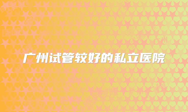 广州试管较好的私立医院