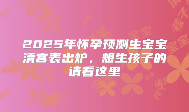 2025年怀孕预测生宝宝清宫表出炉，想生孩子的请看这里