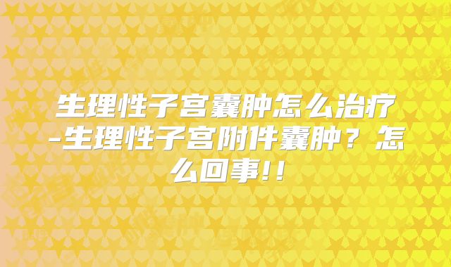 生理性子宫囊肿怎么治疗-生理性子宫附件囊肿？怎么回事!！