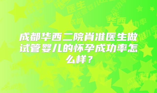 成都华西二院肖准医生做试管婴儿的怀孕成功率怎么样？