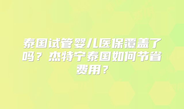 泰国试管婴儿医保覆盖了吗？杰特宁泰国如何节省费用？