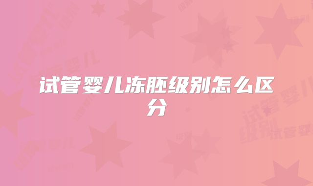 试管婴儿冻胚级别怎么区分
