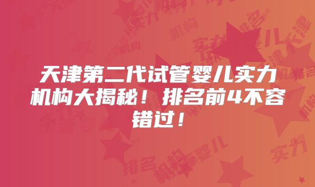 天津第二代试管婴儿实力机构大揭秘！排名前4不容错过！