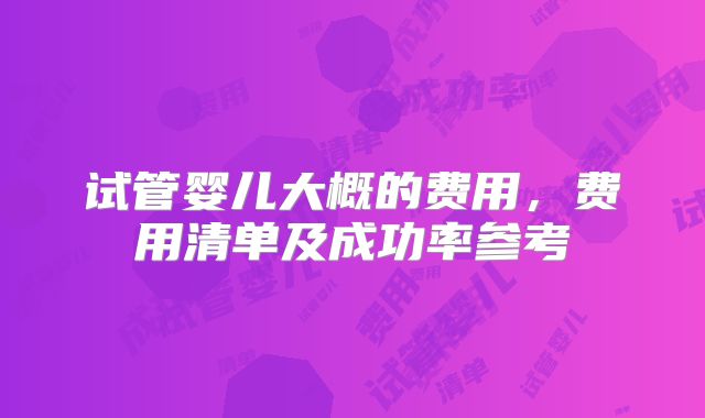 试管婴儿大概的费用，费用清单及成功率参考