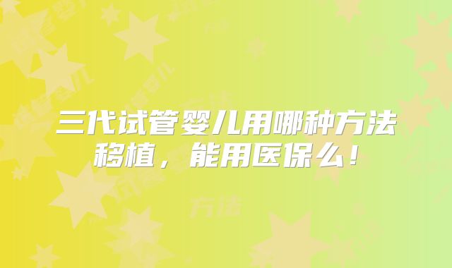 三代试管婴儿用哪种方法移植，能用医保么！