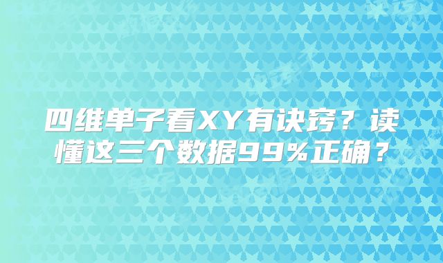 四维单子看XY有诀窍？读懂这三个数据99%正确？