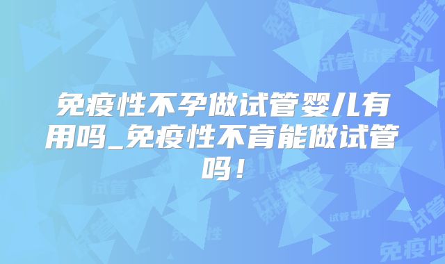 免疫性不孕做试管婴儿有用吗_免疫性不育能做试管吗！