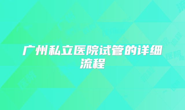 广州私立医院试管的详细流程