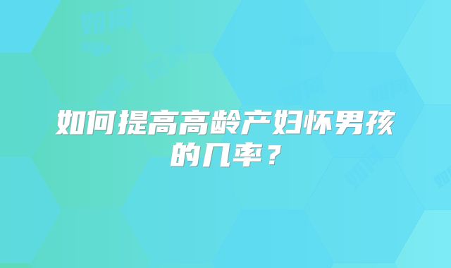 如何提高高龄产妇怀男孩的几率？