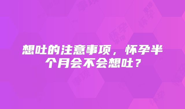 想吐的注意事项，怀孕半个月会不会想吐？