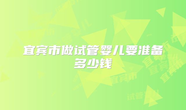 宜宾市做试管婴儿要准备多少钱