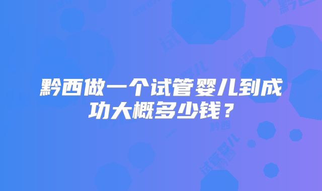 黔西做一个试管婴儿到成功大概多少钱?