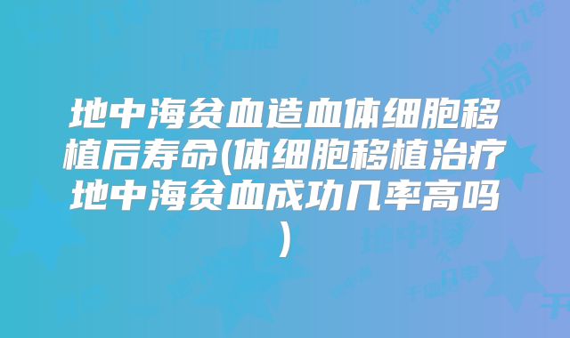 地中海贫血造血体细胞移植后寿命(体细胞移植治疗地中海贫血成功几率高吗)