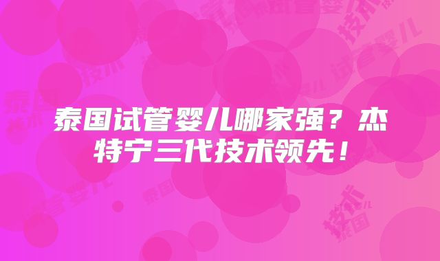 泰国试管婴儿哪家强?杰特宁三代技术领先!