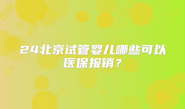 24北京试管婴儿哪些可以医保报销?
