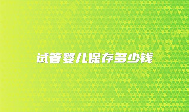 试管婴儿保存多少钱