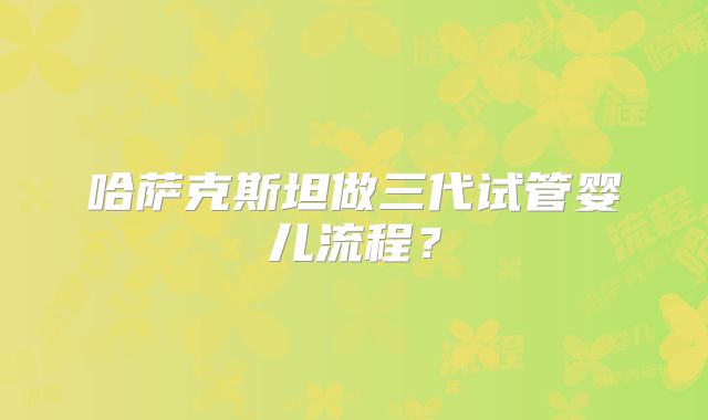 哈萨克斯坦做三代试管婴儿流程?
