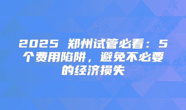 2025 郑州试管必看：5个费用陷阱，避免不必要的经济损失
