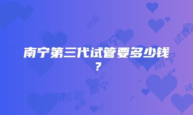 南宁第三代试管要多少钱?