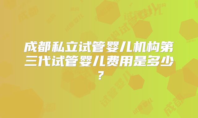 成都私立试管婴儿机构第三代试管婴儿费用是多少？