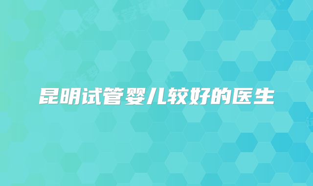 昆明试管婴儿较好的医生