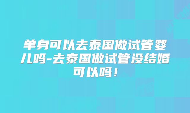 单身可以去泰国做试管婴儿吗-去泰国做试管没结婚可以吗！