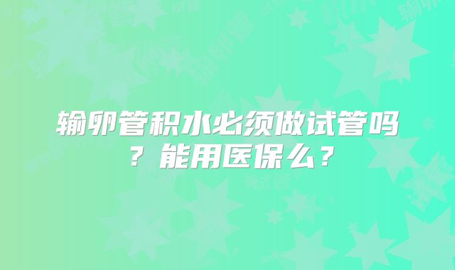 输卵管积水必须做试管吗？能用医保么？