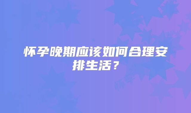 怀孕晚期应该如何合理安排生活？