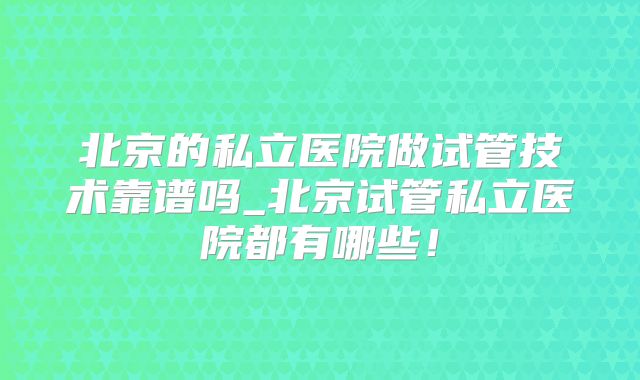 北京的私立医院做试管技术靠谱吗_北京试管私立医院都有哪些！